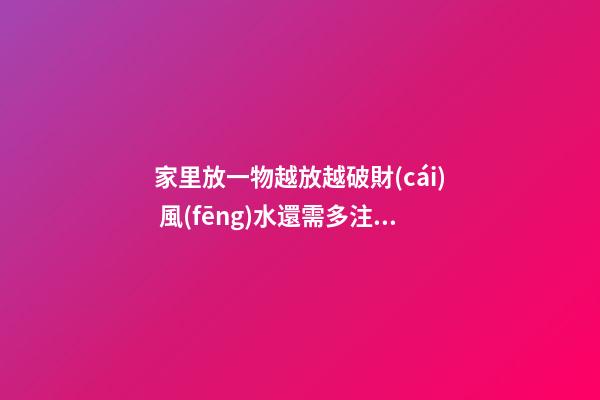 家里放一物越放越破財(cái) 風(fēng)水還需多注意